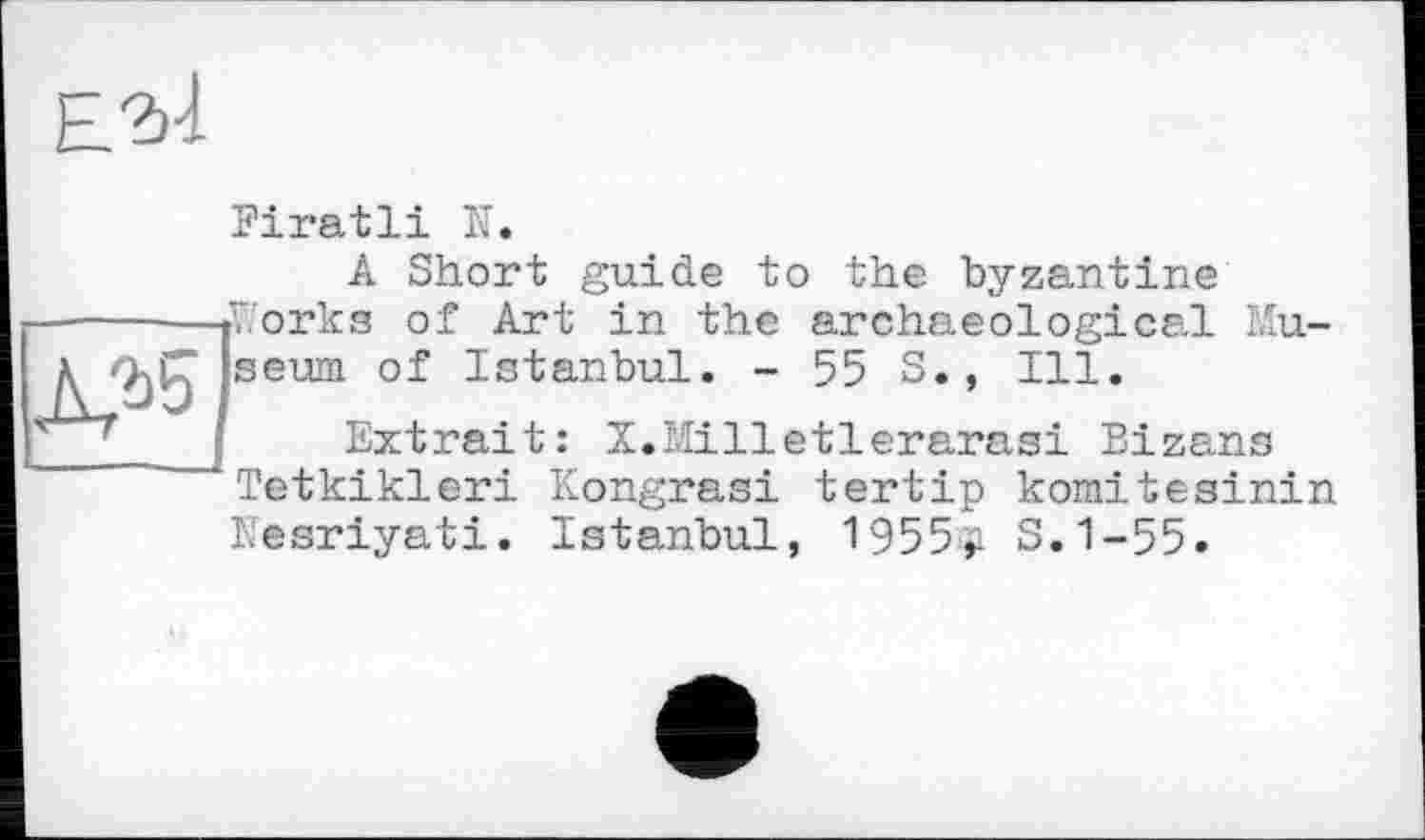 ﻿

Firatli N.
A Short guide to the byzantine Eorks of Art in the archaeological Museum of Istanbul. - 55 S., Ill.
Extrait: X.Milletlerarasi Bizans Tetkikleri Kongrasi tertip komitesinin Kesriyati. Istanbul, 1955^ S.1-55.